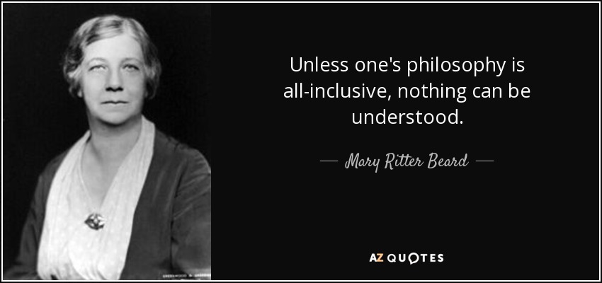 Unless one's philosophy is all-inclusive, nothing can be understood. - Mary Ritter Beard
