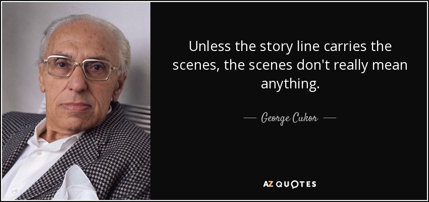 Unless the story line carries the scenes, the scenes don't really mean anything. - George Cukor