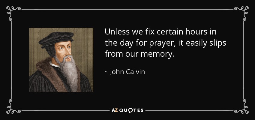 Unless we fix certain hours in the day for prayer, it easily slips from our memory. - John Calvin