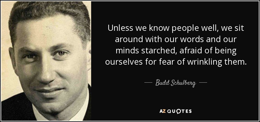 Unless we know people well, we sit around with our words and our minds starched, afraid of being ourselves for fear of wrinkling them. - Budd Schulberg