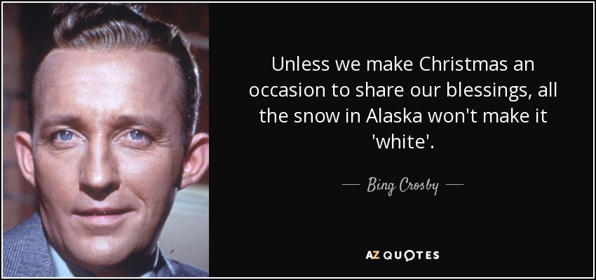 Unless we make Christmas an occasion to share our blessings, all the snow in Alaska won't make it 'white'. - Bing Crosby