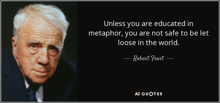 Unless you are educated in metaphor, you are not safe to be let loose in the world. - Robert Frost