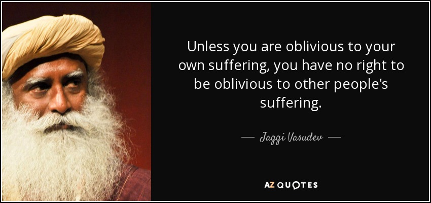 Unless you are oblivious to your own suffering, you have no right to be oblivious to other people's suffering. - Jaggi Vasudev