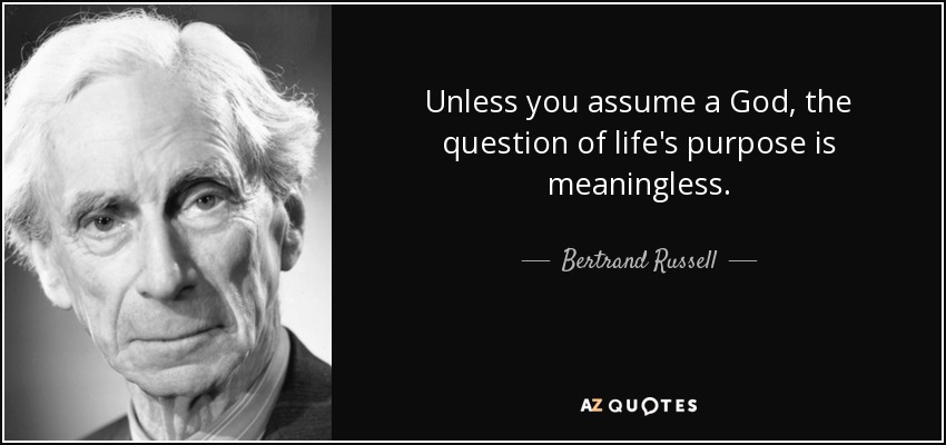 Unless you assume a God, the question of life's purpose is meaningless. - Bertrand Russell