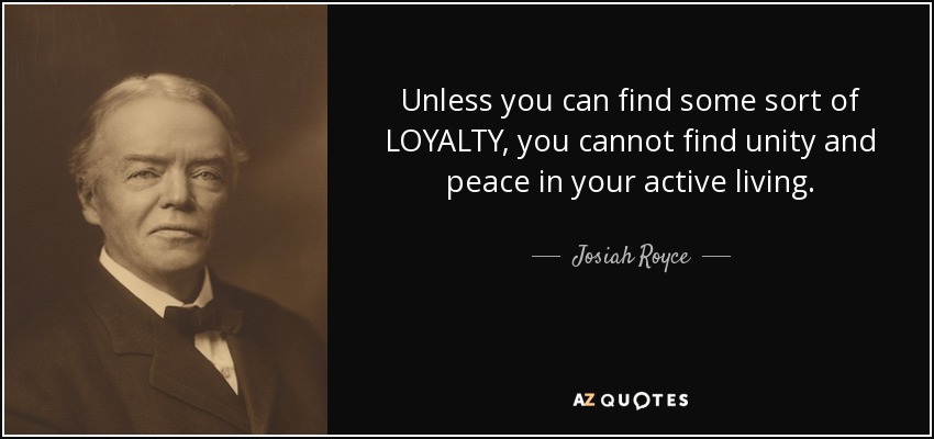 Unless you can find some sort of LOYALTY, you cannot find unity and peace in your active living. - Josiah Royce