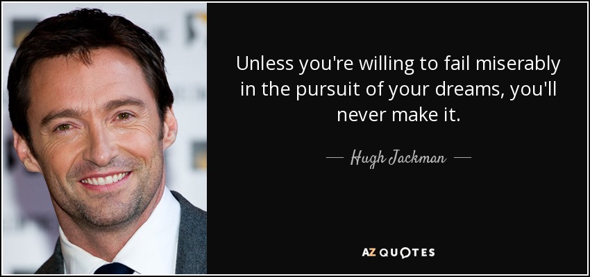 Unless you're willing to fail miserably in the pursuit of your dreams, you'll never make it. - Hugh Jackman