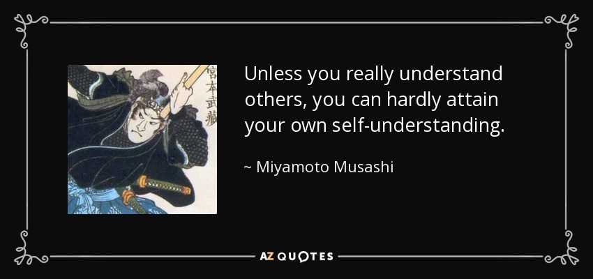 Unless you really understand others, you can hardly attain your own self-understanding. - Miyamoto Musashi