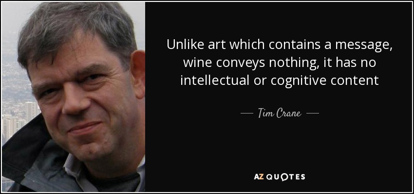 Unlike art which contains a message, wine conveys nothing, it has no intellectual or cognitive content - Tim Crane