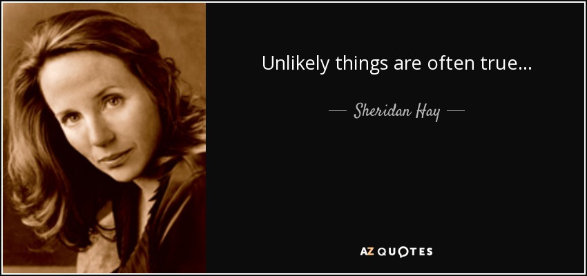Unlikely things are often true . . . - Sheridan Hay