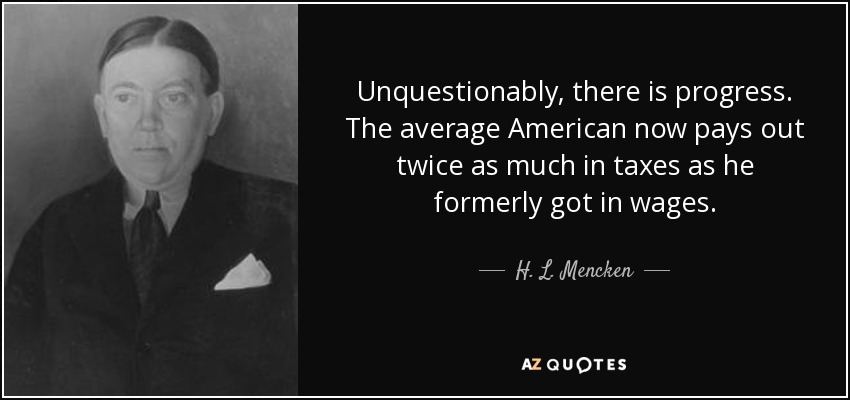 Unquestionably, there is progress. The average American now pays out twice as much in taxes as he formerly got in wages. - H. L. Mencken