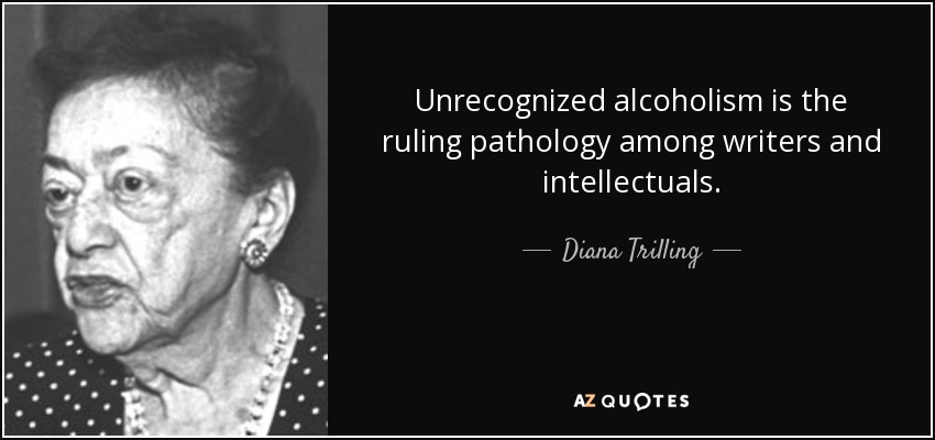 Unrecognized alcoholism is the ruling pathology among writers and intellectuals. - Diana Trilling