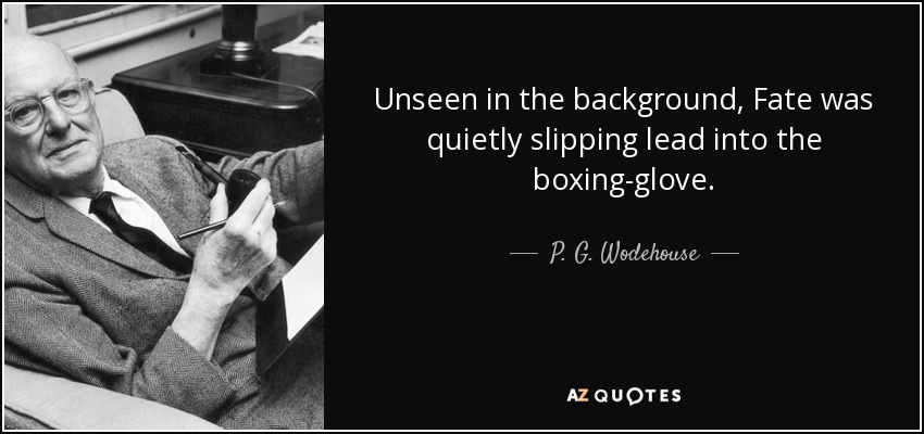 Unseen in the background, Fate was quietly slipping lead into the boxing-glove. - P. G. Wodehouse