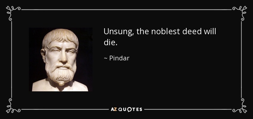 Unsung, the noblest deed will die. - Pindar