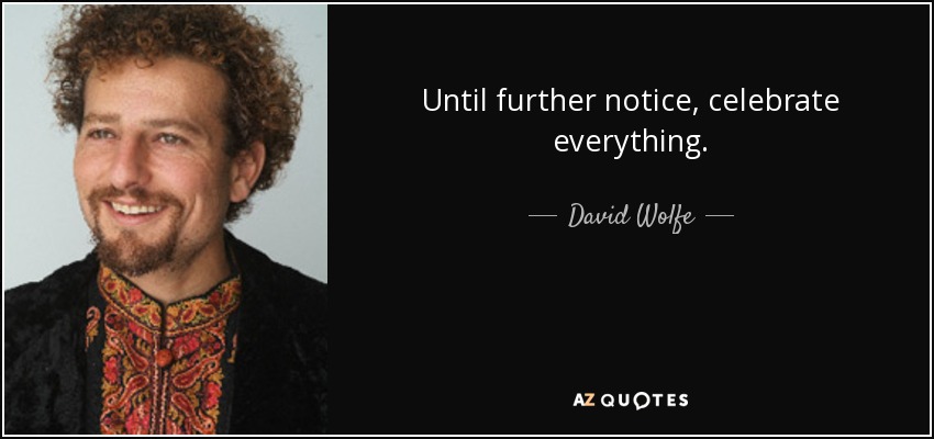 Until further notice, celebrate everything. - David Wolfe