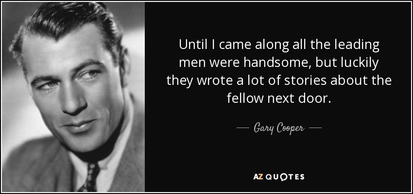Until I came along all the leading men were handsome, but luckily they wrote a lot of stories about the fellow next door. - Gary Cooper