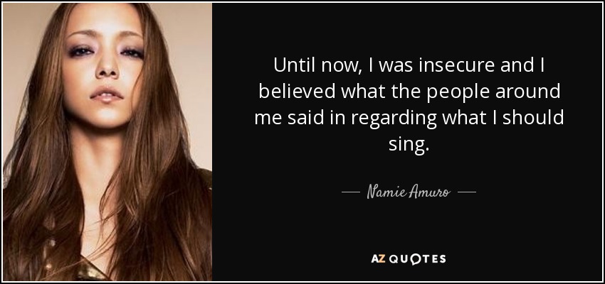 Until now, I was insecure and I believed what the people around me said in regarding what I should sing. - Namie Amuro