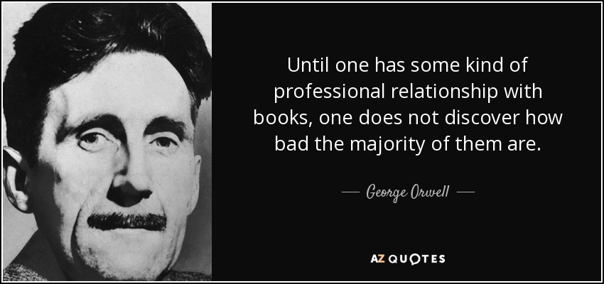Until one has some kind of professional relationship with books, one does not discover how bad the majority of them are. - George Orwell