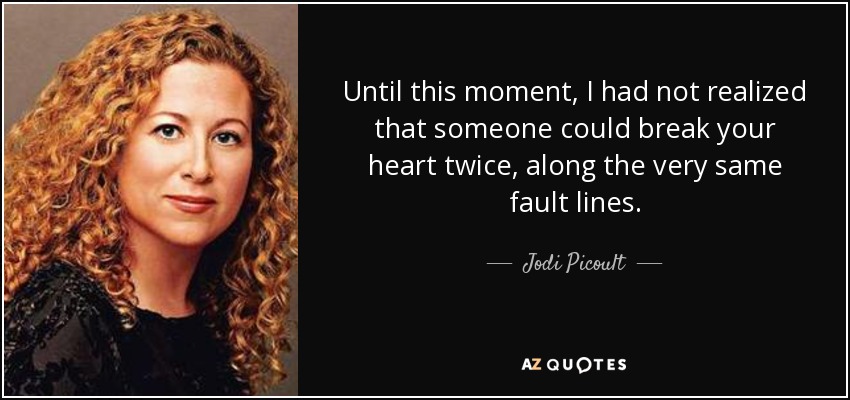 Until this moment, I had not realized that someone could break your heart twice, along the very same fault lines. - Jodi Picoult