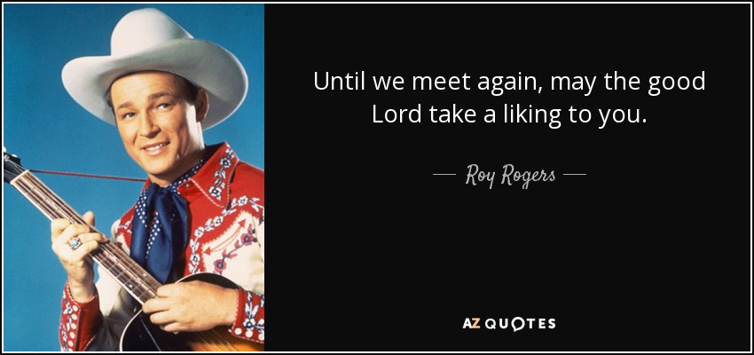 Until we meet again, may the good Lord take a liking to you. - Roy Rogers