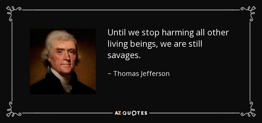 Until we stop harming all other living beings, we are still savages. - Thomas Jefferson