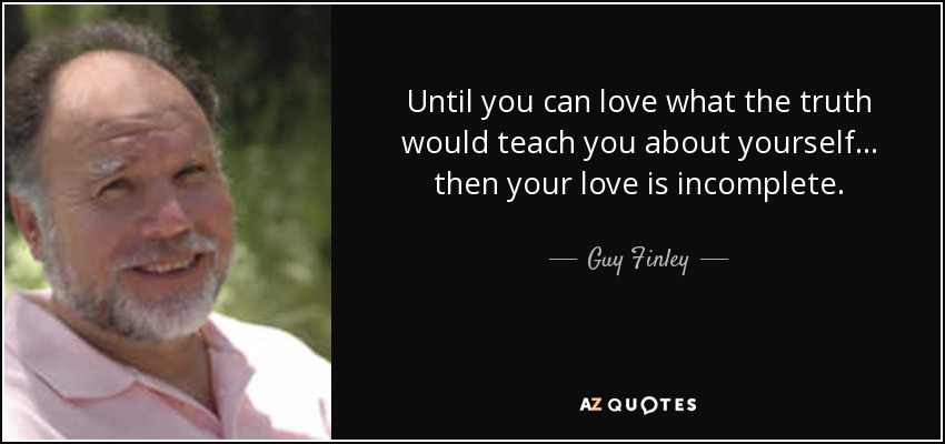 Until you can love what the truth would teach you about yourself... then your love is incomplete. - Guy Finley