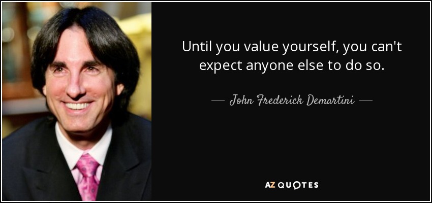 Until you value yourself, you can't expect anyone else to do so. - John Frederick Demartini