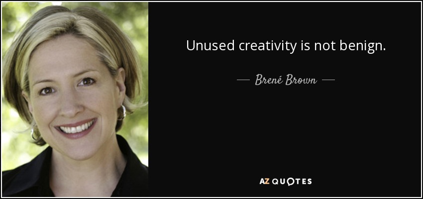 Unused creativity is not benign. - Brené Brown