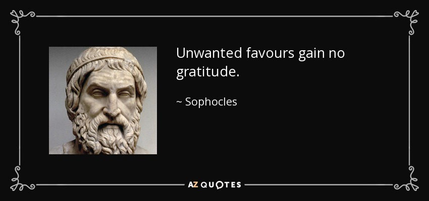 Unwanted favours gain no gratitude. - Sophocles