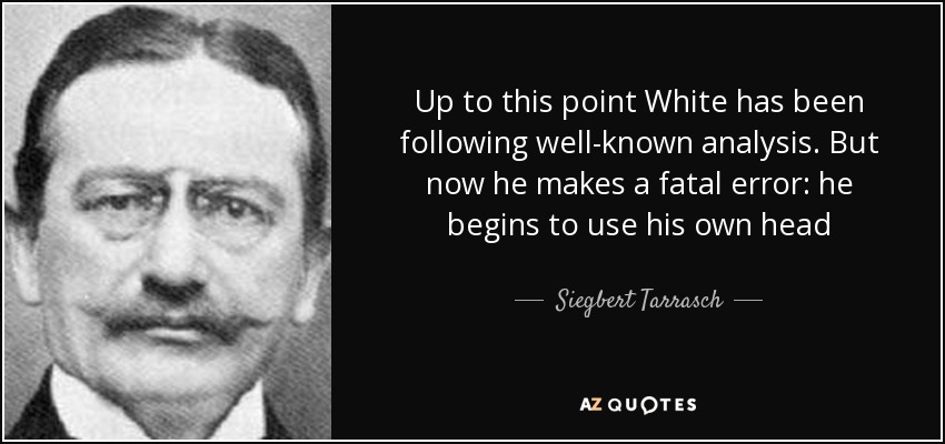 Up to this point White has been following well-known analysis. But now he makes a fatal error: he begins to use his own head - Siegbert Tarrasch