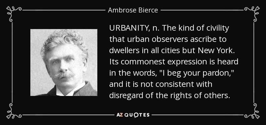 URBANITY, n. The kind of civility that urban observers ascribe to dwellers in all cities but New York. Its commonest expression is heard in the words, 