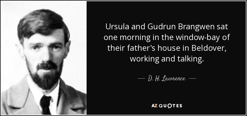 Ursula and Gudrun Brangwen sat one morning in the window-bay of their father's house in Beldover, working and talking. - D. H. Lawrence