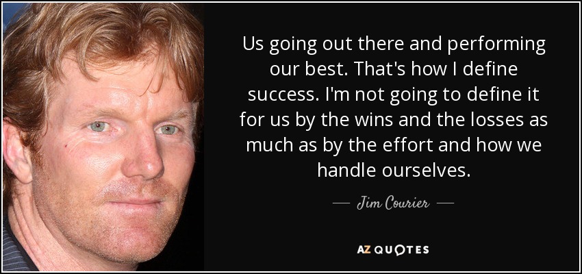 Us going out there and performing our best. That's how I define success. I'm not going to define it for us by the wins and the losses as much as by the effort and how we handle ourselves. - Jim Courier
