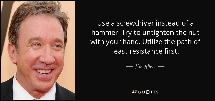 Use a screwdriver instead of a hammer. Try to untighten the nut with your hand. Utilize the path of least resistance first. - Tim Allen