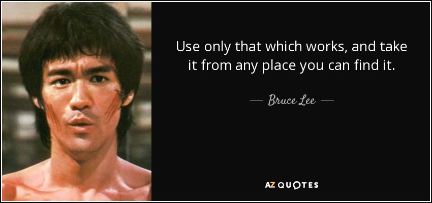 Use only that which works, and take it from any place you can find it. - Bruce Lee