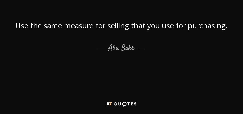 Use the same measure for selling that you use for purchasing. - Abu Bakr