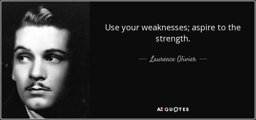 Use your weaknesses; aspire to the strength. - Laurence Olivier