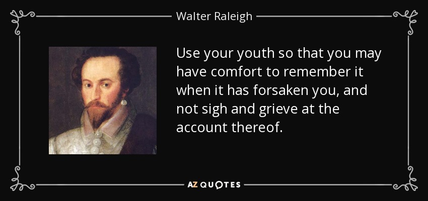 Use your youth so that you may have comfort to remember it when it has forsaken you, and not sigh and grieve at the account thereof. - Walter Raleigh