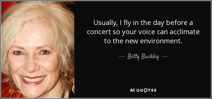 Usually, I fly in the day before a concert so your voice can acclimate to the new environment. - Betty Buckley