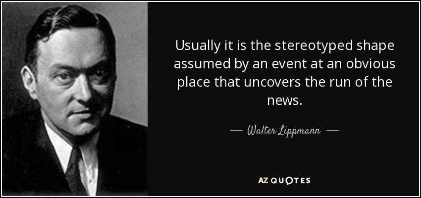 Usually it is the stereotyped shape assumed by an event at an obvious place that uncovers the run of the news. - Walter Lippmann