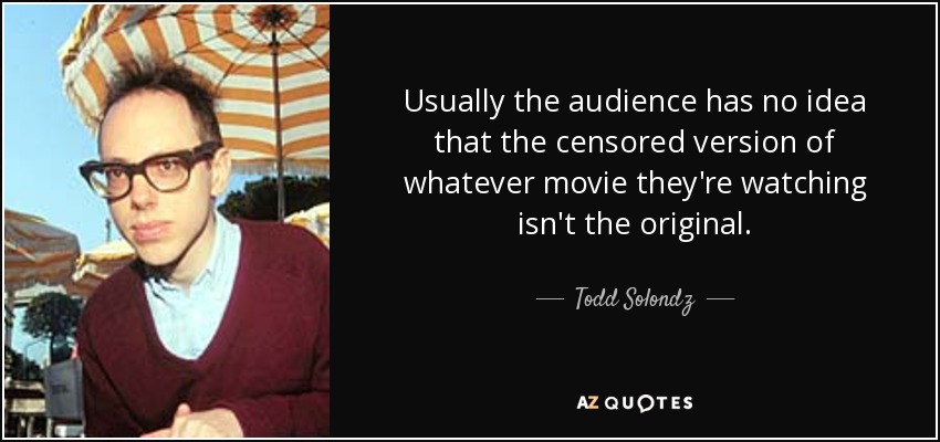 Usually the audience has no idea that the censored version of whatever movie they're watching isn't the original. - Todd Solondz