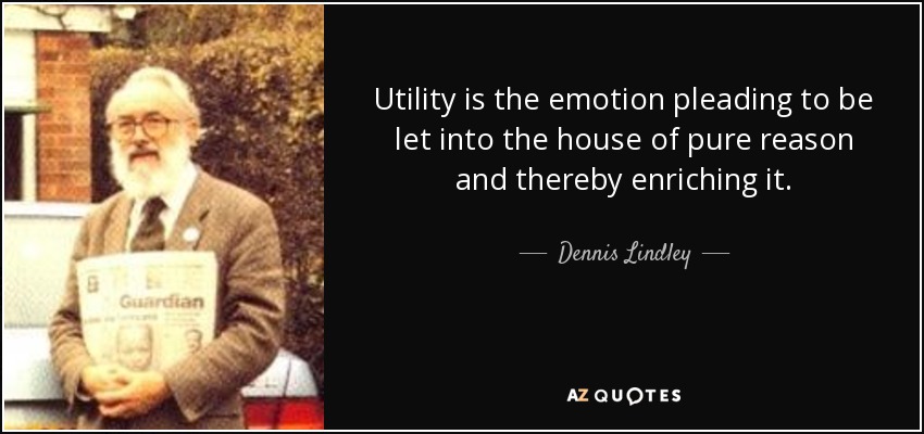 Utility is the emotion pleading to be let into the house of pure reason and thereby enriching it. - Dennis Lindley