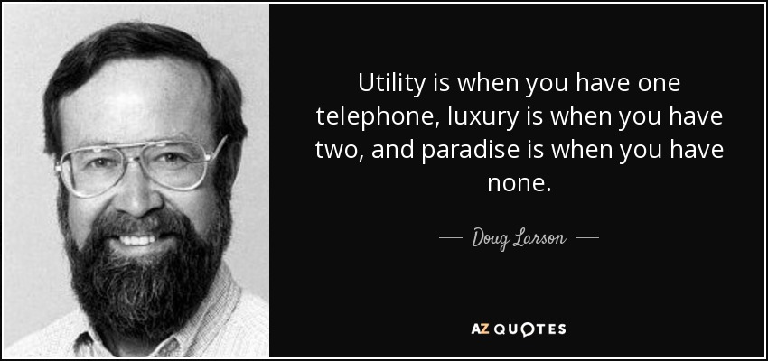 Utility is when you have one telephone, luxury is when you have two, and paradise is when you have none. - Doug Larson