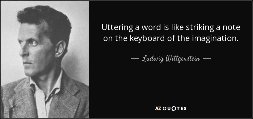 Uttering a word is like striking a note on the keyboard of the imagination. - Ludwig Wittgenstein