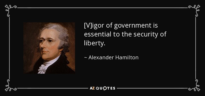 [V]igor of government is essential to the security of liberty. - Alexander Hamilton