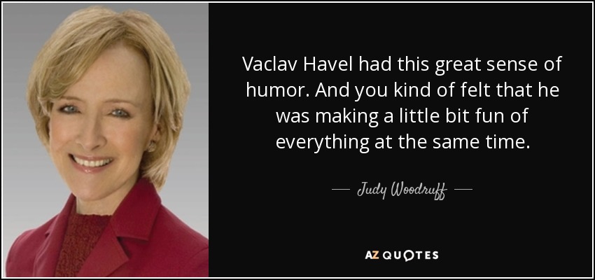 Vaclav Havel had this great sense of humor. And you kind of felt that he was making a little bit fun of everything at the same time. - Judy Woodruff