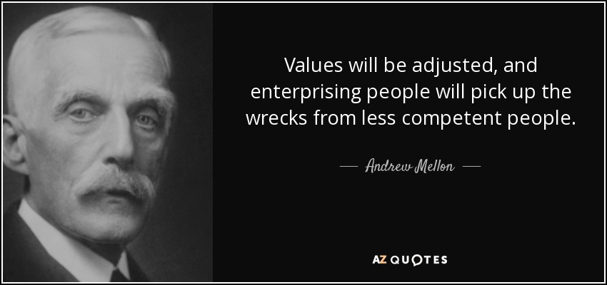 Values will be adjusted, and enterprising people will pick up the wrecks from less competent people. - Andrew Mellon