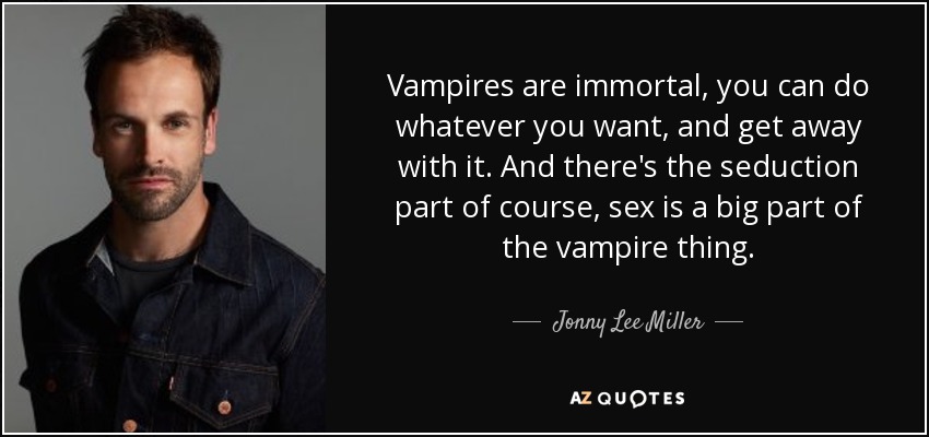 Vampires are immortal, you can do whatever you want, and get away with it. And there's the seduction part of course, sex is a big part of the vampire thing. - Jonny Lee Miller