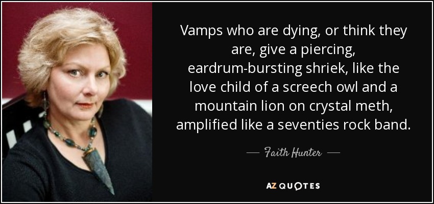 Vamps who are dying, or think they are, give a piercing, eardrum-bursting shriek, like the love child of a screech owl and a mountain lion on crystal meth, amplified like a seventies rock band. - Faith Hunter