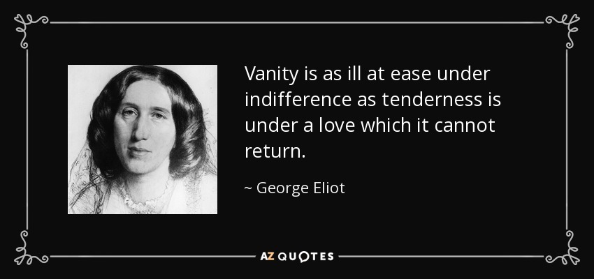 Vanity is as ill at ease under indifference as tenderness is under a love which it cannot return. - George Eliot