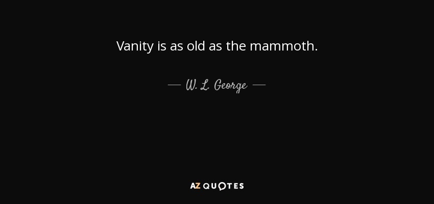Vanity is as old as the mammoth. - W. L. George